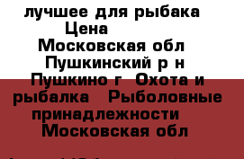 лучшее для рыбака › Цена ­ 5 000 - Московская обл., Пушкинский р-н, Пушкино г. Охота и рыбалка » Рыболовные принадлежности   . Московская обл.